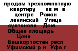 продам трехкомнатную квартиру, 94 кв.м. в центре › Район ­ ленинский › Улица ­ султанова › Дом ­ 8 › Общая площадь ­ 94 › Цена ­ 4 950 000 - Башкортостан респ., Уфимский р-н, Уфа г. Недвижимость » Квартиры продажа   . Башкортостан респ.